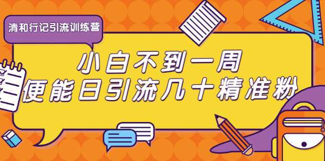 清和行记引流训练营：小白不到一周便能日引流几十精准粉-网赚网