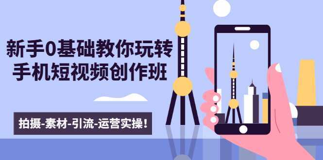 新手0基础教你玩转手机短视频创作班：拍摄-素材-引流-运营实操！-网赚网
