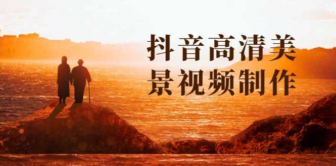 抖音高清美景视频制作详细教学教程：助你快速获取几十万粉丝-网赚网
