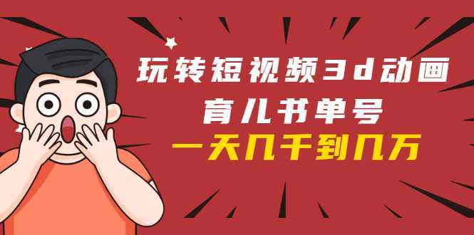 玩转短视频3D动画育儿书单号：实战操作一天几千，好的时候一天几万收益-网赚网