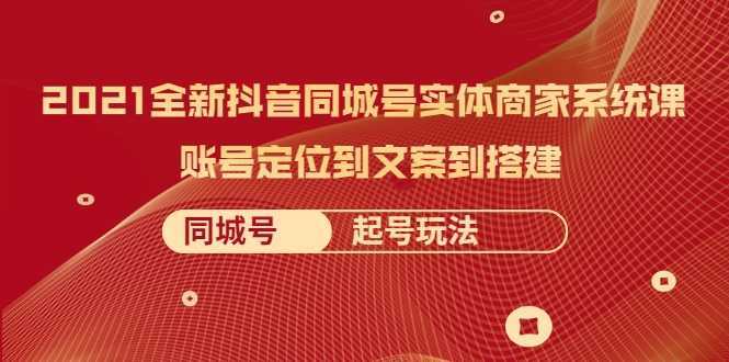 图片[1]-2021全新抖音同城号实体商家系统课，账号定位到文案到搭建 同城号起号玩法-网赚网