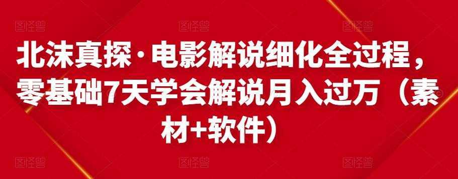 北沫真探·电影解说细化全过程，零基础7天学会电影解说月入过万（教程+素材+软件）-网赚网
