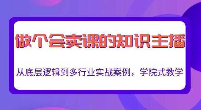 做一个会卖课的知识主播,从底层逻辑到多行业实战案例,学院式教学-网赚网