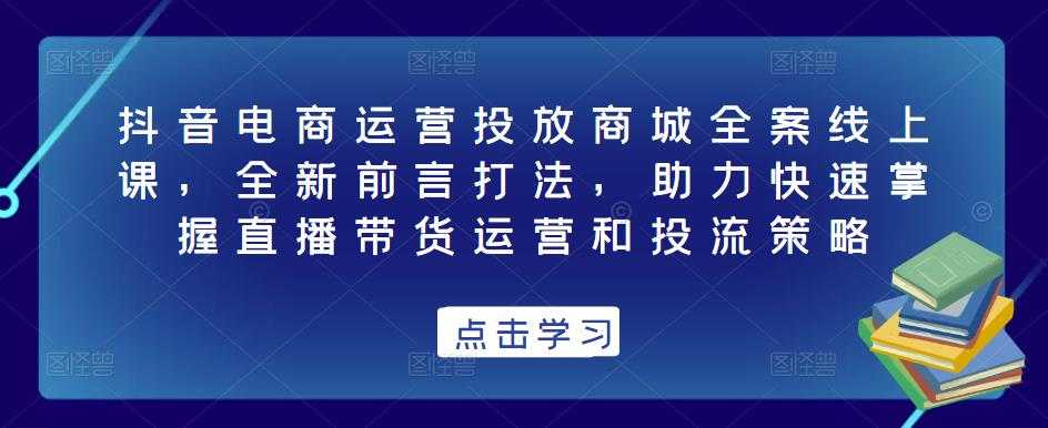 抖音电商运营投放商城全案线上课，全新前言打法，助力快速掌握直播带货运营和投流策略-网赚网