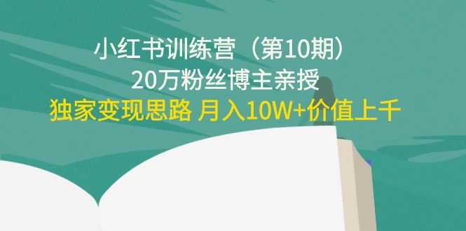 小红书训练营（第10期）20万粉丝博主亲授：独家变现思路 月入10W+价值上千-网赚网