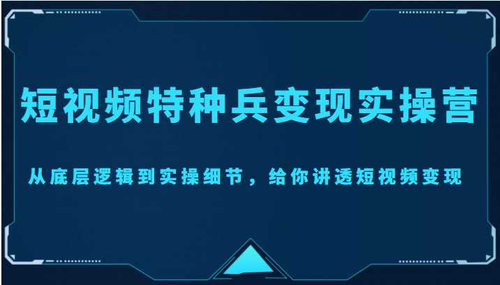 短视频特种兵变现实操营，从底层逻辑到实操细节，给你讲透短视频变现（价值2499元）-网赚网