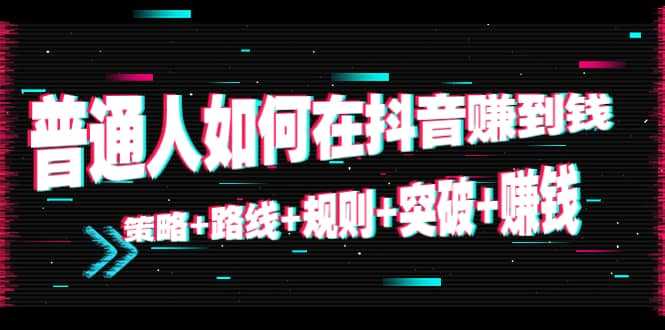 图片[1]-普通人如何在抖音赚到钱：策略 路线 规则 突破 赚钱（10节课）-网赚网