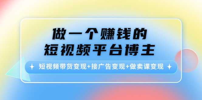 做一个赚钱的短视频平台博主：短视频带货变现+接广告变现+做卖课变现-网赚网