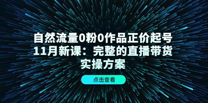 自然流量0粉0作品正价起号11月新课：完整的直播带货实操方案-网赚网