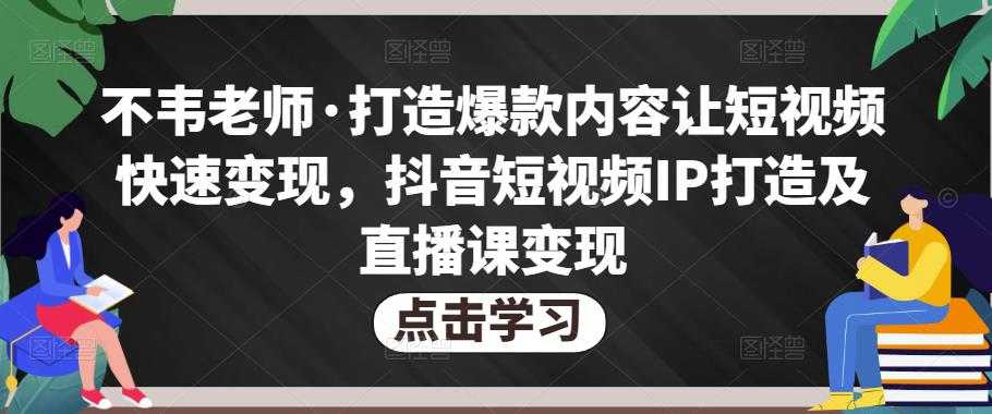 不韦老师·打造爆款内容让短视频快速变现，抖音短视频IP打造及直播课变现-网赚网