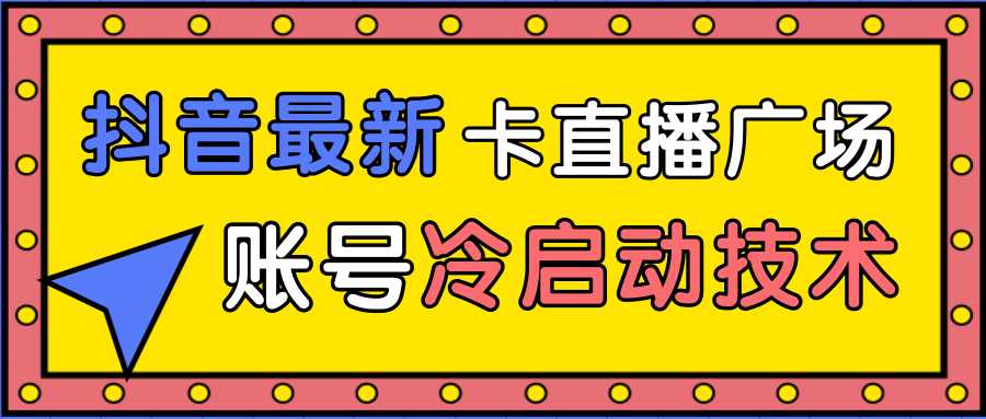 抖音最新卡直播广场12个方法、新老账号冷启动技术，异常账号冷启动-网赚网