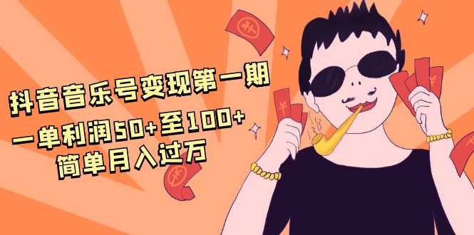 抖音音乐号变现第一期：一单利润50+至100+简单月入过万-网赚网