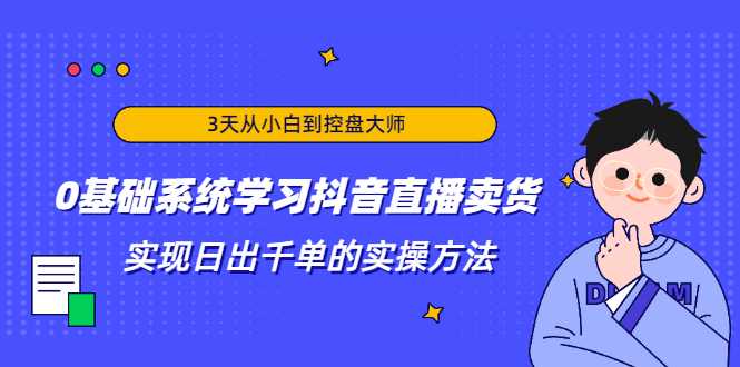 3天从小白到控盘大师，0基础系统学习抖音直播卖货 实现日出千单的实操方法-网赚网