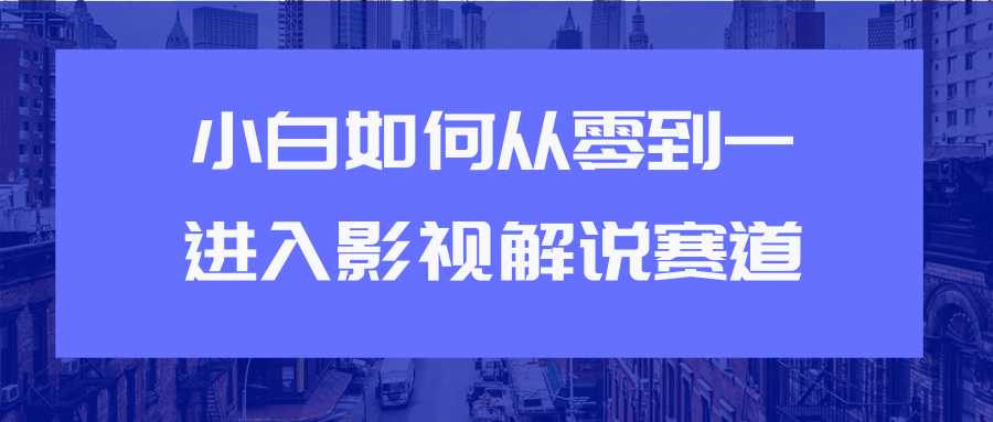 教你短视频赚钱玩法之小白如何从0到1快速进入影视解说赛道-网赚网
