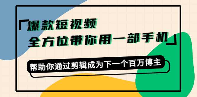 爆款短视频，全方位带你用一部手机，帮助你通过剪辑成为下一个百万博主-网赚网