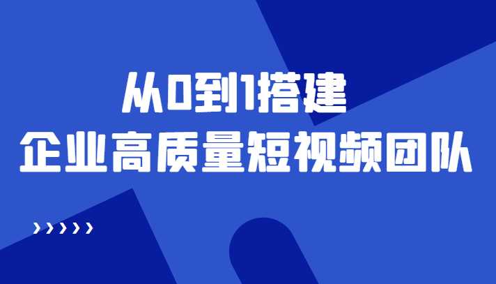 老板必学12节课，教你从0到1搭建企业高质量短视频团队，解决你的搭建难题-网赚网