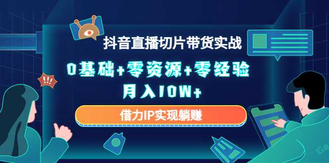 2023抖音直播切片带货实战，0基础+零资源+零经验 月入10W+借力IP实现躺赚-网赚网