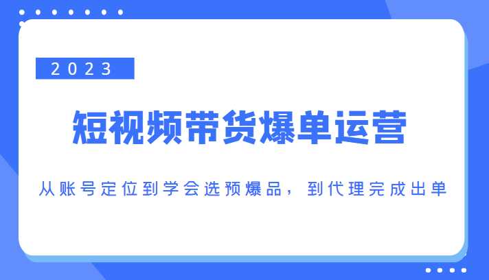 图片[1]-2023短视频带货爆单运营，从账号定位到学会选预爆品，到代理完成出单（价值1250元）-网赚网